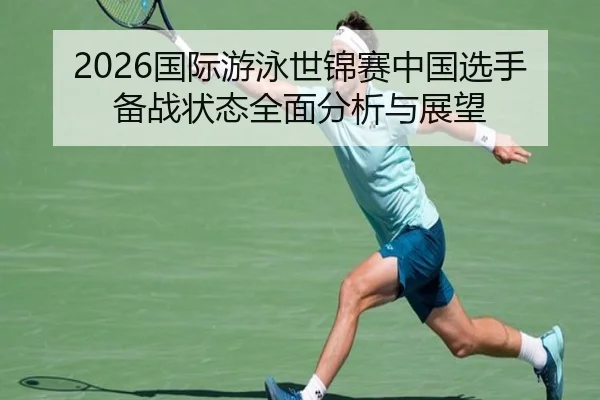 2026国际游泳世锦赛中国选手备战状态全面分析与展望