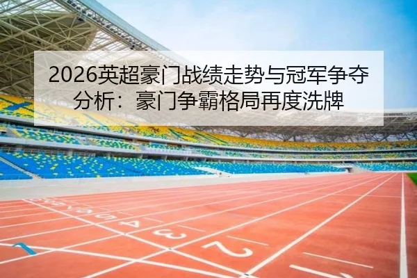 2026英超豪门战绩走势与冠军争夺分析：豪门争霸格局再度洗牌