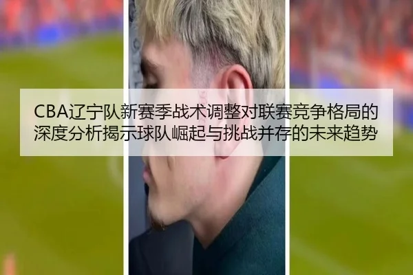 CBA辽宁队新赛季战术调整对联赛竞争格局的深度分析揭示球队崛起与挑战并存的未来趋势