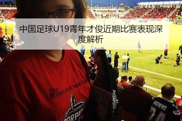 中国足球U19青年才俊近期比赛表现深度解析