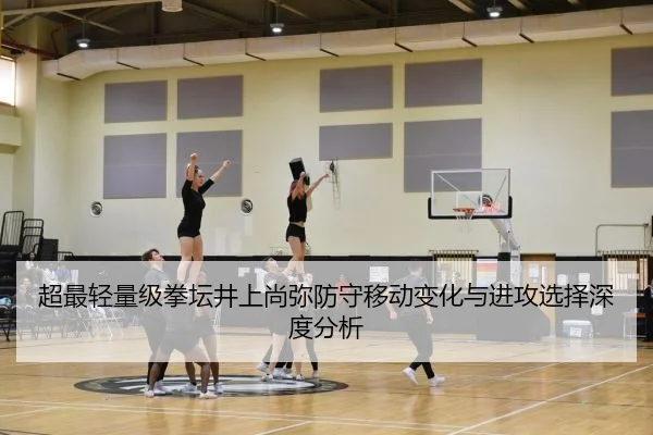 超最轻量级拳坛井上尚弥防守移动变化与进攻选择深度分析