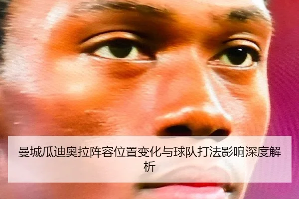 曼城瓜迪奥拉阵容位置变化与球队打法影响深度解析