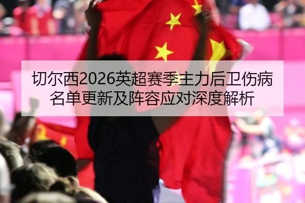 切尔西2026英超赛季主力后卫伤病名单更新及阵容应对深度解析