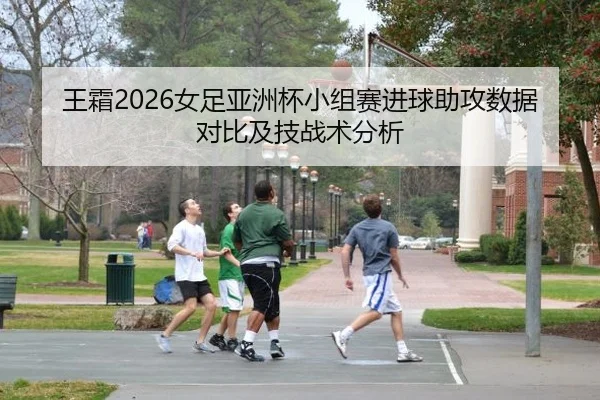 王霜2026女足亚洲杯小组赛进球助攻数据对比及技战术分析