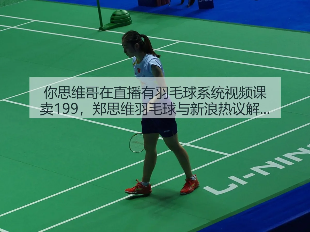 你思维哥在直播有羽毛球系统视频课卖199，郑思维羽毛球与热议解读